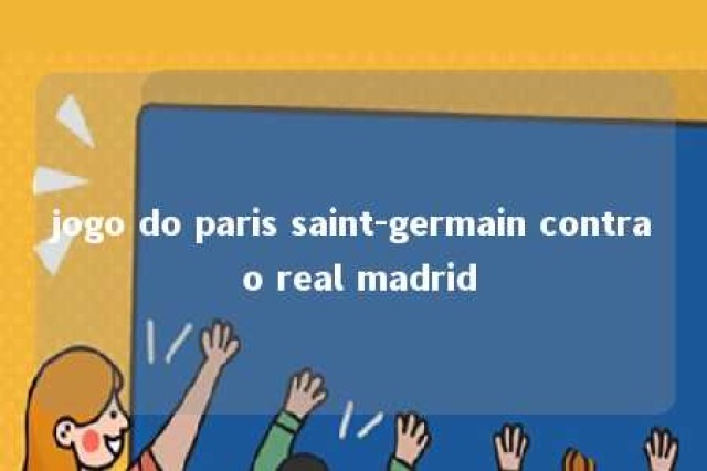 jogo do paris saint-germain contra o real madrid 