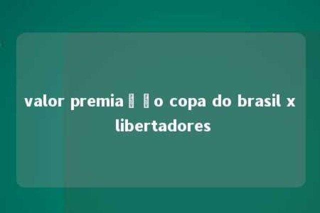 valor premiação copa do brasil x libertadores 