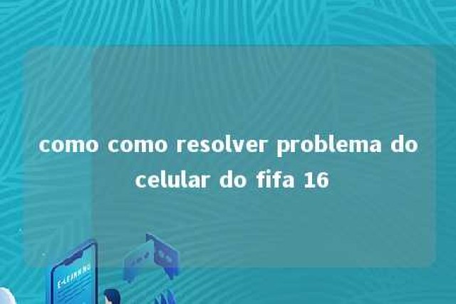 como como resolver problema do celular do fifa 16 