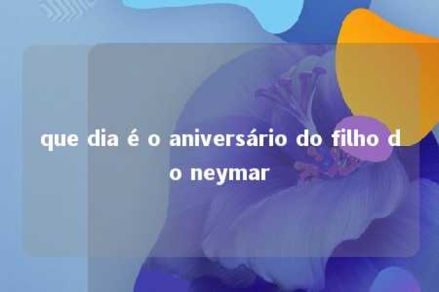 que dia é o aniversário do filho do neymar 