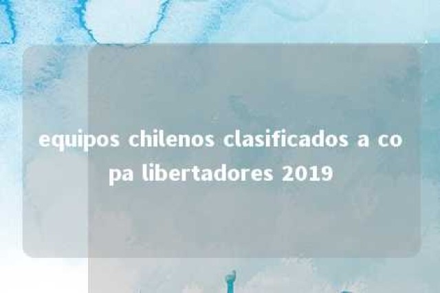 equipos chilenos clasificados a copa libertadores 2019 