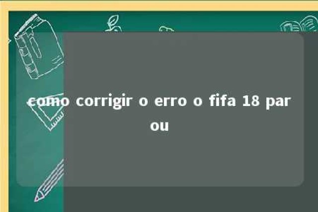 como corrigir o erro o fifa 18 parou 