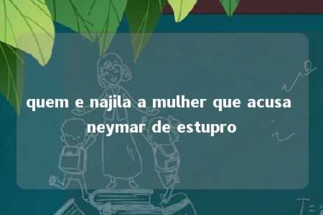 quem e najila a mulher que acusa neymar de estupro 