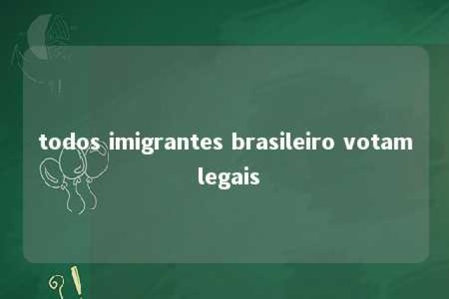 todos imigrantes brasileiro votam legais 