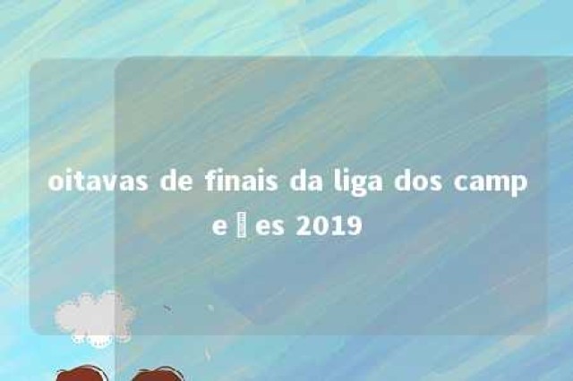 oitavas de finais da liga dos campeões 2019 