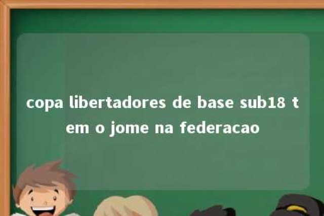 copa libertadores de base sub18 tem o jome na federacao 