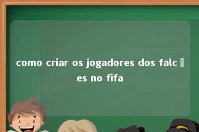 como criar os jogadores dos falcões no fifa 