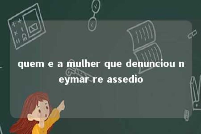 quem e a mulher que denunciou neymar re assedio 