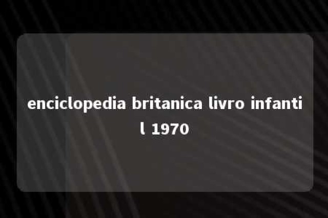 enciclopedia britanica livro infantil 1970 