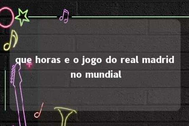 que horas e o jogo do real madrid no mundial 