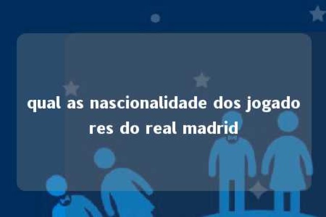 qual as nascionalidade dos jogadores do real madrid 