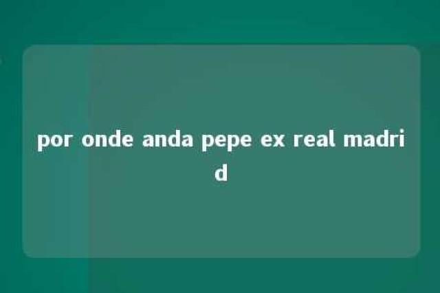 por onde anda pepe ex real madrid 