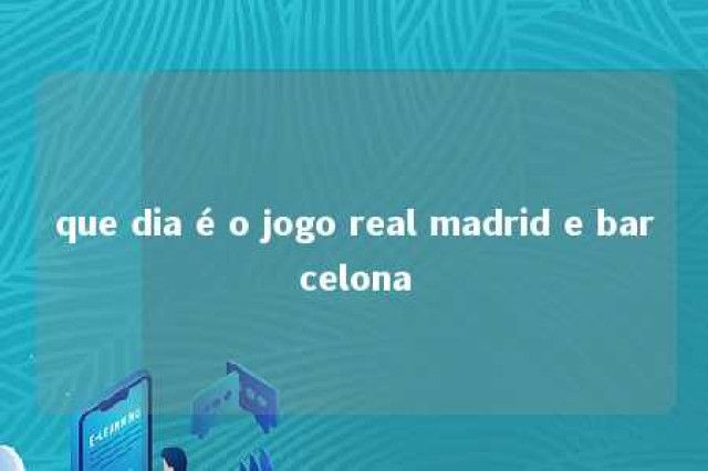 que dia é o jogo real madrid e barcelona 