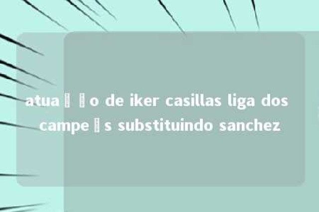 atuação de iker casillas liga dos campeõs substituindo sanchez 