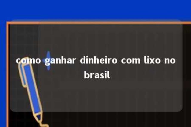 como ganhar dinheiro com lixo no brasil 