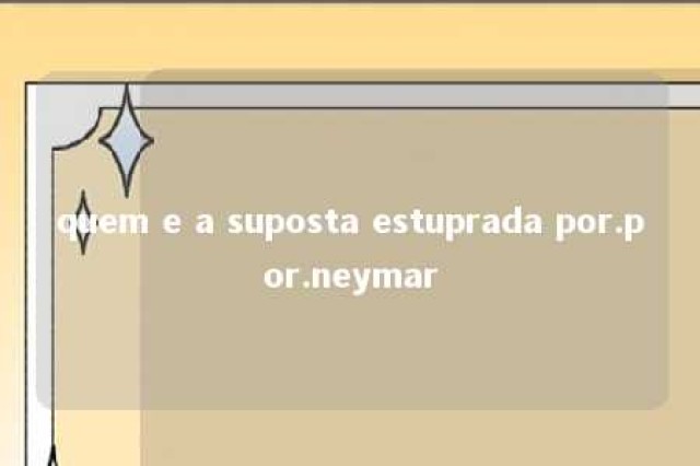 quem e a suposta estuprada por.por.neymar 