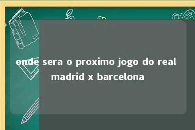 onde sera o proximo jogo do real madrid x barcelona 