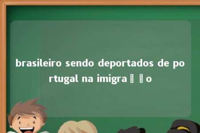 brasileiro sendo deportados de portugal na imigração 