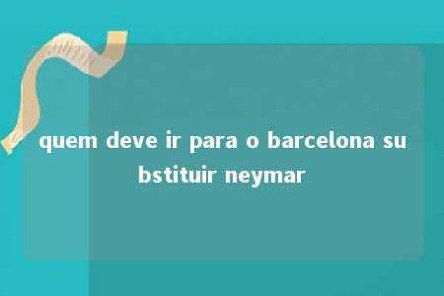 quem deve ir para o barcelona substituir neymar 