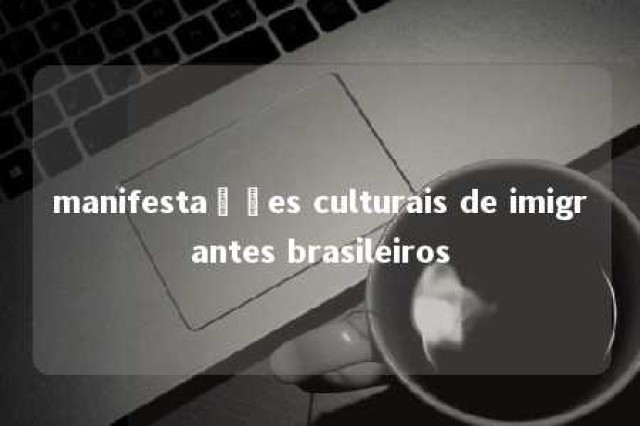 manifestações culturais de imigrantes brasileiros 