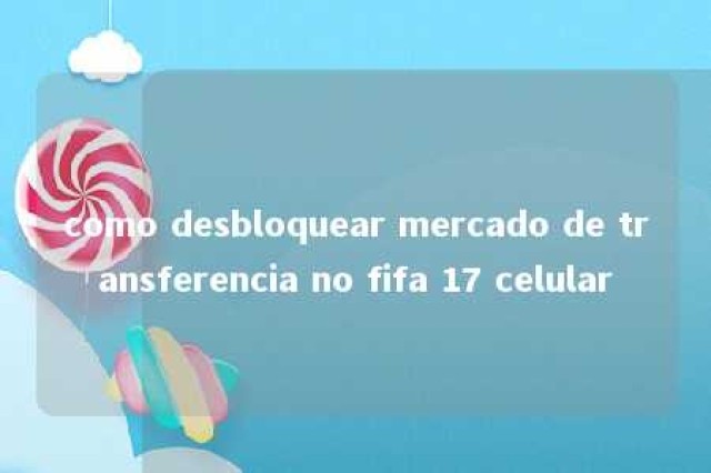 como desbloquear mercado de transferencia no fifa 17 celular 