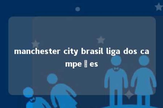 manchester city brasil liga dos campeões 