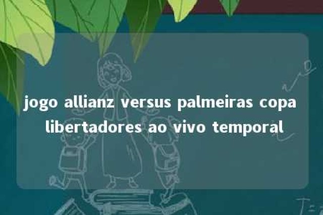 jogo allianz versus palmeiras copa libertadores ao vivo temporal 