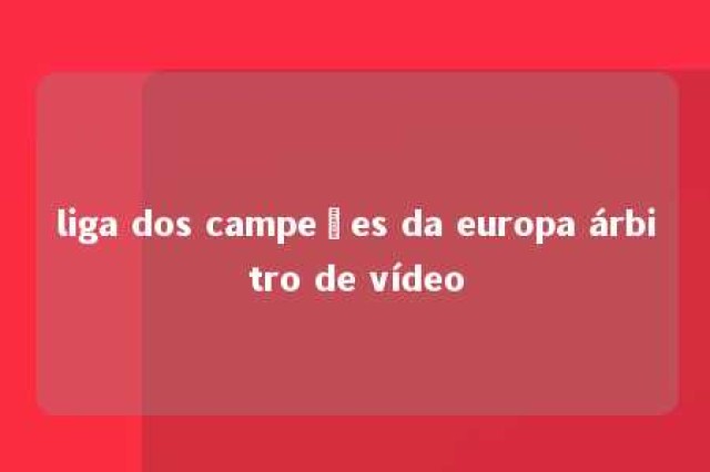 liga dos campeões da europa árbitro de vídeo 