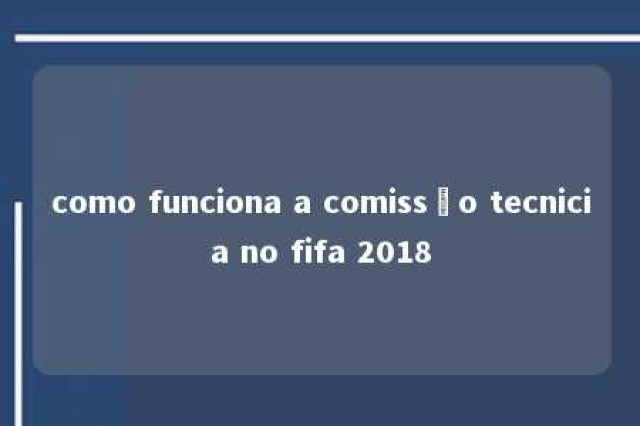 como funciona a comissão tecnicia no fifa 2018 