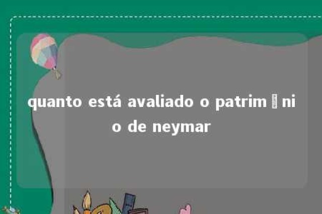 quanto está avaliado o patrimônio de neymar 