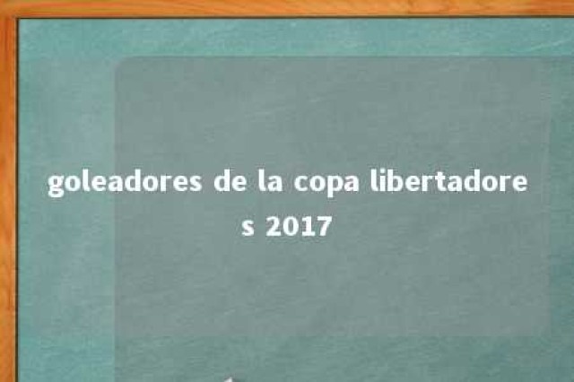 goleadores de la copa libertadores 2017 