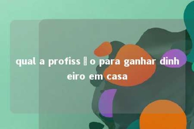 qual a profissão para ganhar dinheiro em casa 