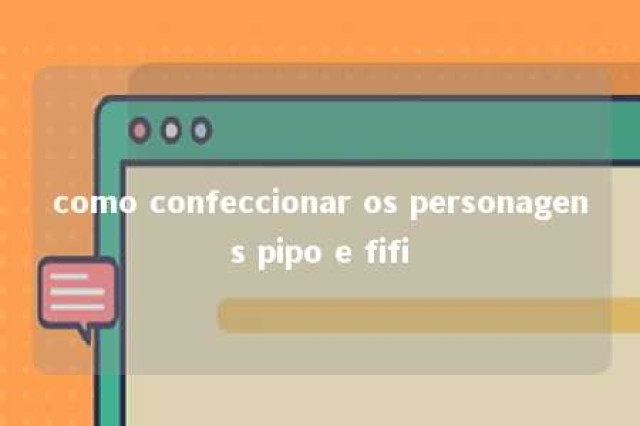 como confeccionar os personagens pipo e fifi 