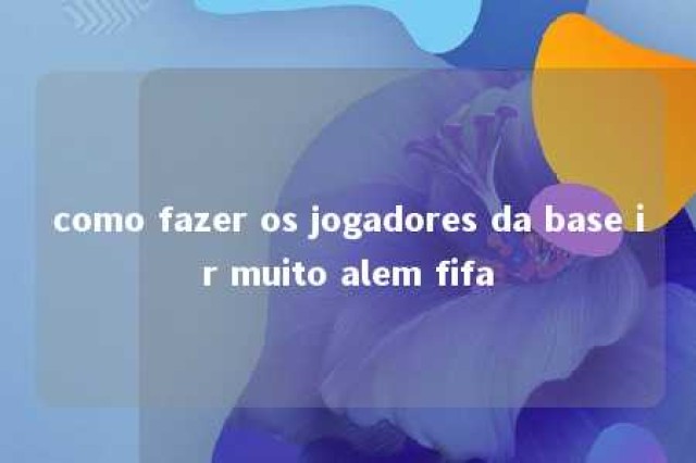 como fazer os jogadores da base ir muito alem fifa 