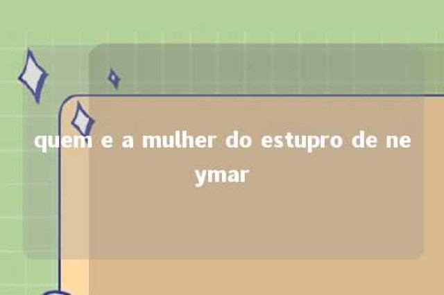 quem e a mulher do estupro de neymar 