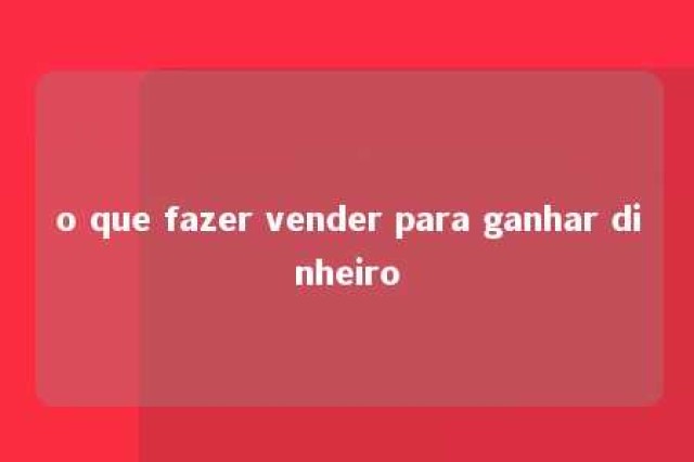 o que fazer vender para ganhar dinheiro 