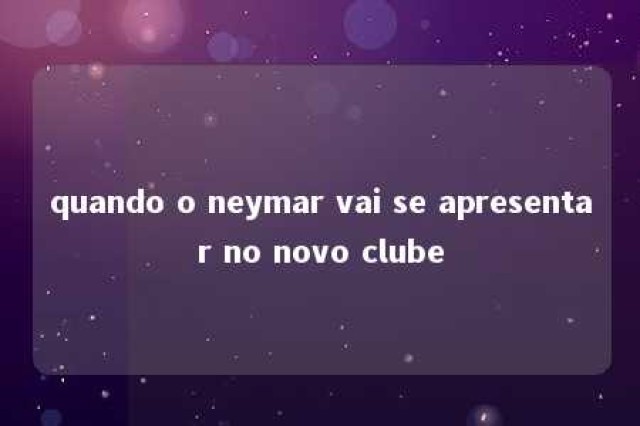 quando o neymar vai se apresentar no novo clube 