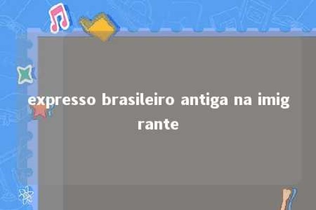 expresso brasileiro antiga na imigrante 