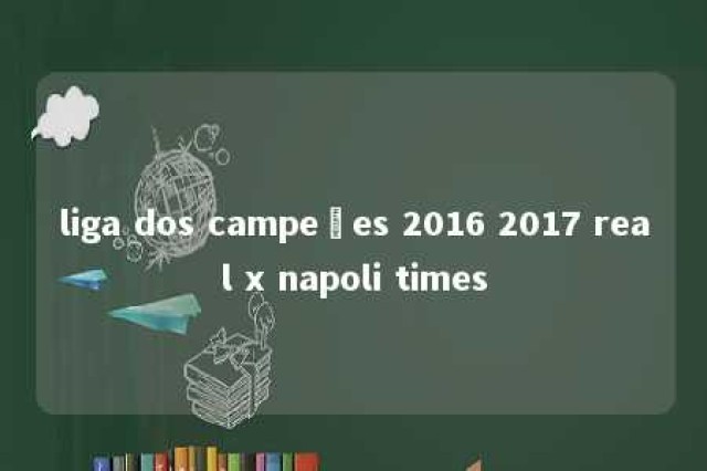 liga dos campeões 2016 2017 real x napoli times 