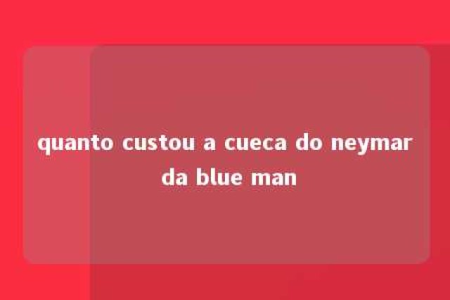 quanto custou a cueca do neymar da blue man 