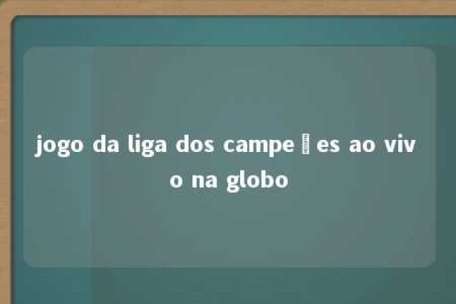 jogo da liga dos campeões ao vivo na globo 