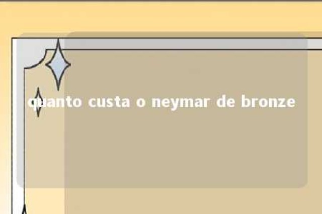 quanto custa o neymar de bronze 