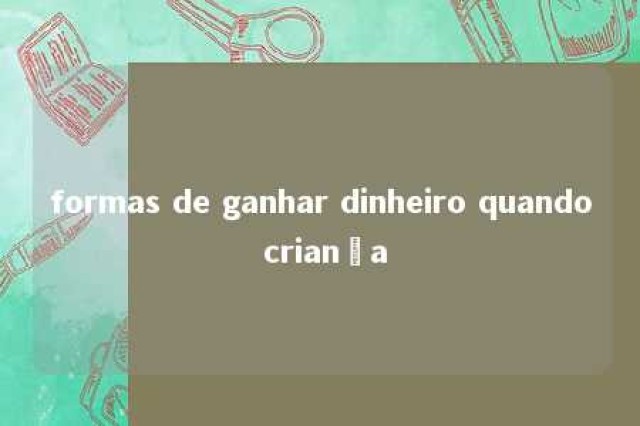 formas de ganhar dinheiro quando criança 