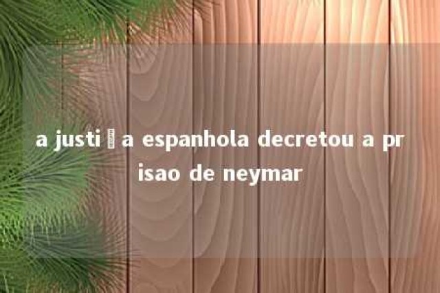 a justiça espanhola decretou a prisao de neymar 