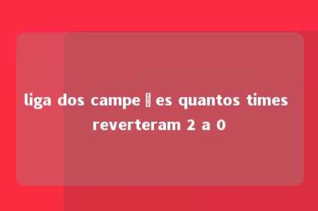 liga dos campeões quantos times reverteram 2 a 0 