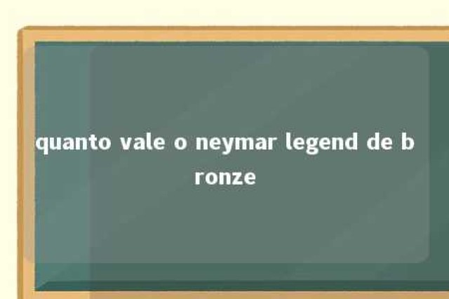 quanto vale o neymar legend de bronze 