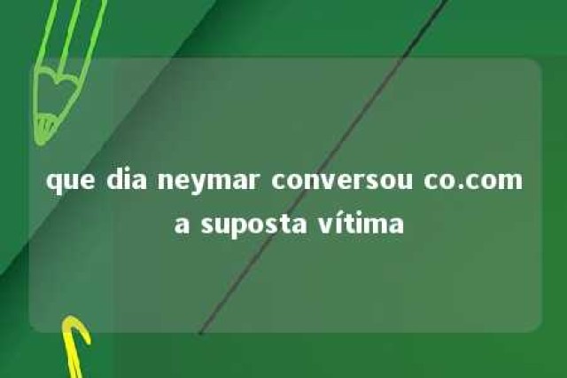 que dia neymar conversou co.com a suposta vítima 