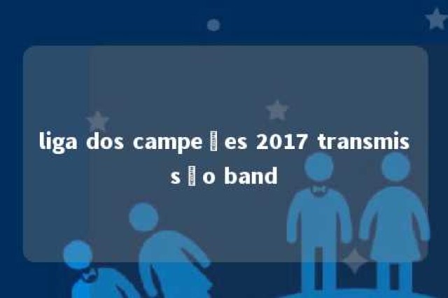 liga dos campeões 2017 transmissão band 