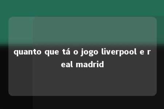 quanto que tá o jogo liverpool e real madrid 