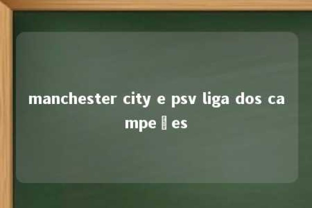 manchester city e psv liga dos campeões 